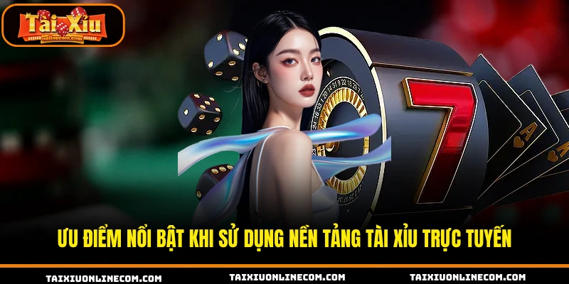 Ưu điểm nổi bật khi sử dụng nền tảng tài xỉu trực tuyến.